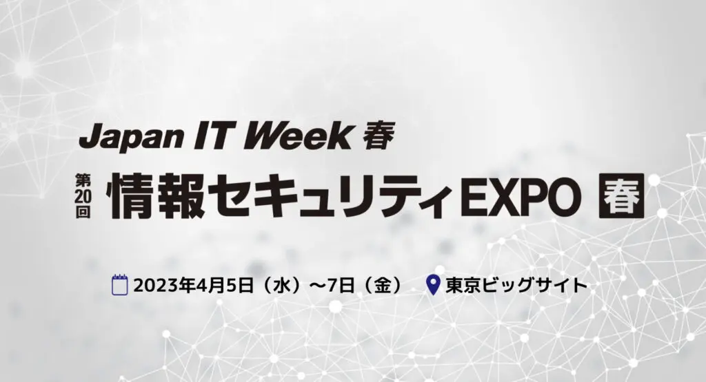 2023年4月5日（水）〜4月7日（金）に東京ビッグサイトで開催される第32回 Japan IT Week【春】内「第20回 情報セキュリティEXPO」に出展いたします。